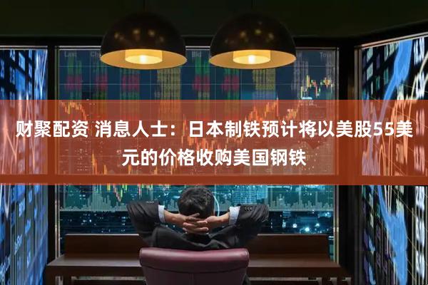 财聚配资 消息人士：日本制铁预计将以美股55美元的价格收购美国钢铁