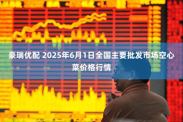 豪瑞优配 2025年6月1日全国主要批发市场空心菜价格行情