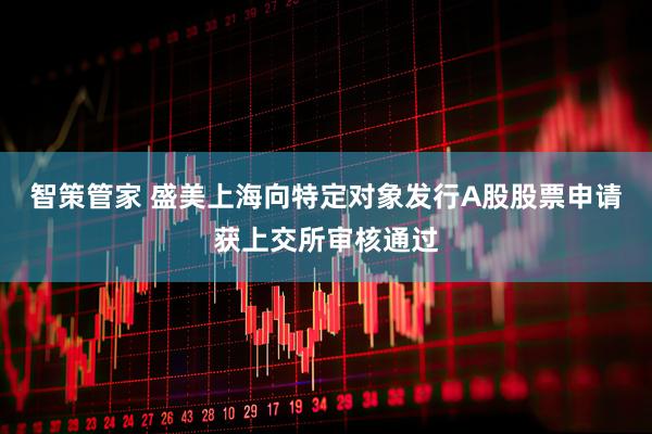 智策管家 盛美上海向特定对象发行A股股票申请获上交所审核通过