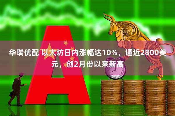 华瑞优配 以太坊日内涨幅达10%，逼近2800美元，创2月份以来新高