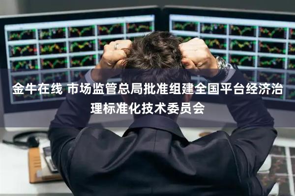 金牛在线 市场监管总局批准组建全国平台经济治理标准化技术委员会