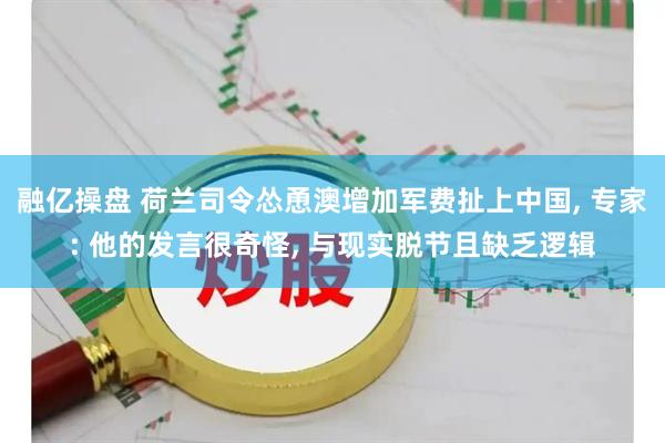 融亿操盘 荷兰司令怂恿澳增加军费扯上中国, 专家: 他的发言很奇怪, 与现实脱节且缺乏逻辑