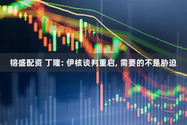 镕盛配资 丁隆: 伊核谈判重启, 需要的不是胁迫