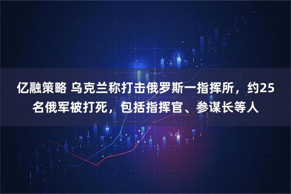 亿融策略 乌克兰称打击俄罗斯一指挥所，约25名俄军被打死，包括指挥官、参谋长等人