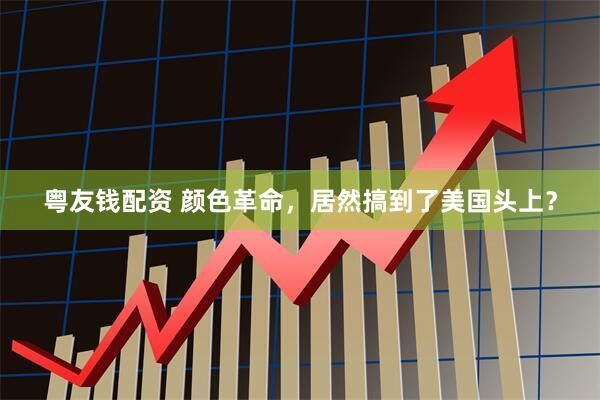 粤友钱配资 颜色革命，居然搞到了美国头上？