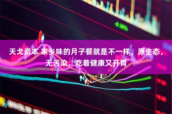 天戈资本 家乡味的月子餐就是不一样，原生态，无污染，吃着健康又开胃