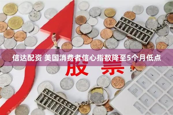 信达配资 美国消费者信心指数降至5个月低点