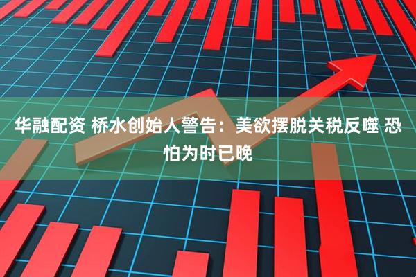 华融配资 桥水创始人警告：美欲摆脱关税反噬 恐怕为时已晚