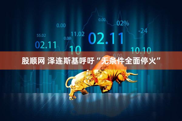 股顺网 泽连斯基呼吁“无条件全面停火”