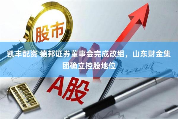 凯丰配资 德邦证券董事会完成改组，山东财金集团确立控股地位
