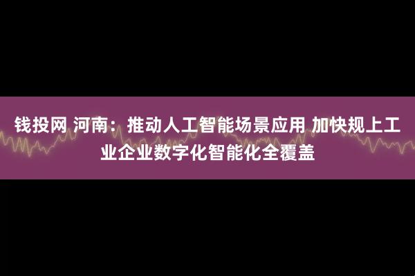 钱投网 河南：推动人工智能场景应用 加快规上工业企业数字化智能化全覆盖