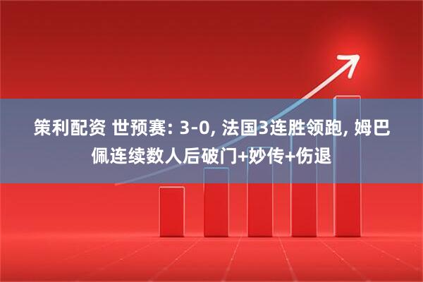 策利配资 世预赛: 3-0, 法国3连胜领跑, 姆巴佩连续数人后破门+妙传+伤退